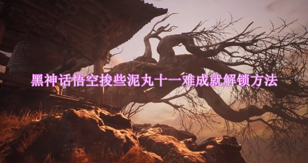 黑神话悟空捘些泥丸十一难成就解锁方法
